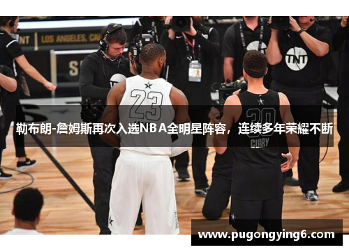 勒布朗-詹姆斯再次入选NBA全明星阵容，连续多年荣耀不断