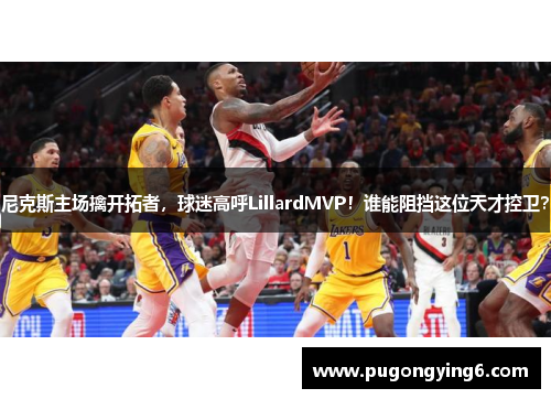 尼克斯主场擒开拓者，球迷高呼LillardMVP！谁能阻挡这位天才控卫？